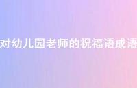 对幼儿园老师的祝福语成语合集45句精选