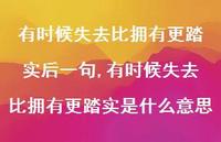 有时候失去比拥有更踏实是什么意思(100句) 有时候失去比拥有更踏实是什么意思(100句)