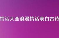 情话大全浪漫情话表白古诗65句汇总 情话大全浪漫情话表白古诗65句汇总
