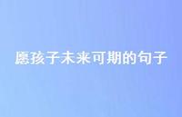 愿孩子未来可期的句子(精选41句) 愿孩子未来可期的句子(精选41句)