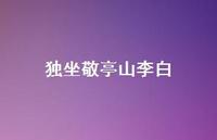 独坐敬亭山李白52句汇总 独坐敬亭山李白52句汇总