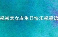 祝初恋女友生日快乐祝福语合集55句精选 祝初恋女友生日快乐祝福语合集55句精选
