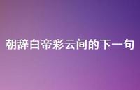 朝辞白帝彩云间的下一句43句汇总