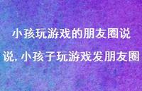 小孩子玩游戏发朋友圈(100句) 小孩子玩游戏发朋友圈(100句)