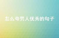 怎么夸男人出色的句子72句汇总