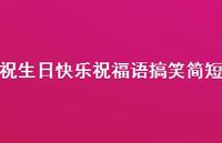 祝生日快乐祝福语搞笑简短合集47句精选 祝生日快乐祝福语搞笑简短合集47句精选
