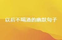 以后不喝酒的幽默句子(精选65句) 以后不喝酒的幽默句子(精选65句)