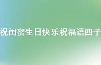 祝闺蜜生日快乐祝福语四子合集37句精选 祝闺蜜生日快乐祝福语四子合集37句精选