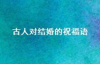 古人对结婚的祝福语合集70句精选 古人对结婚的祝福语合集70句精选