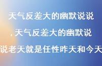 天气反差大的幽默说说老天就是任性昨天和今天(100句) 天气反差大的幽默说说老天就是任性昨天和今天(100句)
