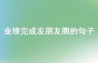 业绩完成发朋友圈的句子【100句精选短句合集】 业绩完成发朋友圈的句子【100句精选短句合集】