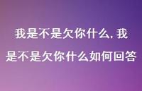 我是不是欠你什么如何回答(79句)