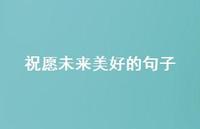 祝愿未来美好的句子(精选57句) 祝愿未来美好的句子(精选57句)