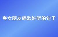 夸女朋友唱歌好听的句子52句汇总 夸女朋友唱歌好听的句子52句汇总