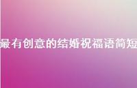 最有创意的结婚祝福语简短合集48句精选 最有创意的结婚祝福语简短合集48句精选
