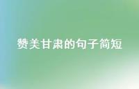 赞美甘肃的句子简短37句汇总 赞美甘肃的句子简短37句汇总