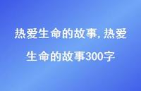 热爱生命的故事300字【精品文案100句】 热爱生命的故事300字【精品文案100句】