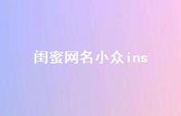 闺蜜网名小众ins【100句精选短句合集】 闺蜜网名小众ins【100句精选短句合集】