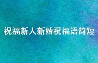 祝福新人新婚祝福语简短合集65句精选 祝福新人新婚祝福语简短合集65句精选
