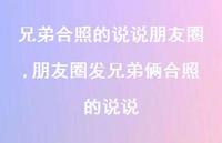 朋友圈发兄弟俩合照的说说(100句) 朋友圈发兄弟俩合照的说说(100句)