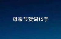 母亲节贺词15字47句汇总 母亲节贺词15字47句汇总