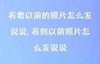 看到以前照片怎么发说说(100句) 看到以前照片怎么发说说(100句)