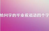 给同学的毕业祝福语四个字合集56句精选 给同学的毕业祝福语四个字合集56句精选