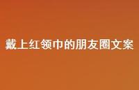 戴上红领巾的朋友圈文案【100句精选短句合集】 戴上红领巾的朋友圈文案【100句精选短句合集】