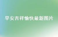 早安吉祥愉快较新图片68句汇总 早安吉祥愉快较新图片68句汇总