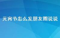 元宵节怎么发朋友圈说说61句汇总 元宵节怎么发朋友圈说说61句汇总