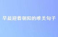 早晨迎着朝阳的唯美句子(精选71句) 早晨迎着朝阳的唯美句子(精选71句)