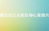 感觉自己无助压抑心累图片62句汇总