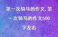 一次骑马的作文500字左右(100句) 一次骑马的作文500字左右(100句)