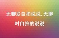 无聊时自拍的说说(100句) 无聊时自拍的说说(100句)