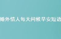 婚外情人每天问候早安短语66句汇总 婚外情人每天问候早安短语66句汇总