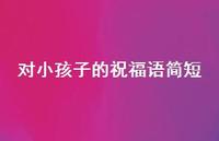 对小孩子的祝福语简短合集60句精选 对小孩子的祝福语简短合集60句精选