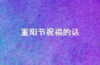 重阳节祝福的话55句汇总 重阳节祝福的话55句汇总