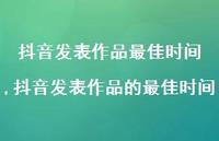 抖音发表作品的较佳时间(100句) 抖音发表作品的较佳时间(100句)