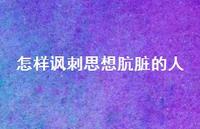 怎样讽刺思想肮脏的人75句汇总