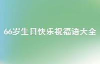 66岁生日快乐祝福语大全合集48句精选 66岁生日快乐祝福语大全合集48句精选