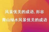 形容青山绿水风景优美的成语【精品文案100句】 形容青山绿水风景优美的成语【精品文案100句】