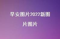 早安图片2022新图片图片38句汇总 早安图片2022新图片图片38句汇总