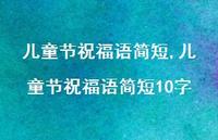 儿童节祝福语简短10字【精品文案100句】