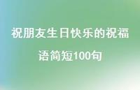 祝朋友生日快乐的祝福语简短100句合集50句精选 祝朋友生日快乐的祝福语简短100句合集50句精选