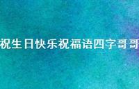 祝生日快乐祝福语四字哥哥合集67句精选