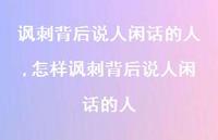怎样讽刺背后说人闲话的人(100句) 怎样讽刺背后说人闲话的人(100句)