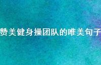赞美健身操团队的唯美句子【100句精选短句合集】 赞美健身操团队的唯美句子【100句精选短句合集】