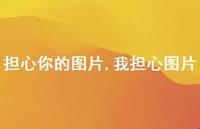 我担心图片【精选100句】 我担心图片【精选100句】