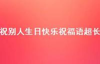 祝别人生日快乐祝福语超长合集38句精选 祝别人生日快乐祝福语超长合集38句精选