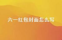 六一红包封面怎么写【100句精选短句合集】 六一红包封面怎么写【100句精选短句合集】